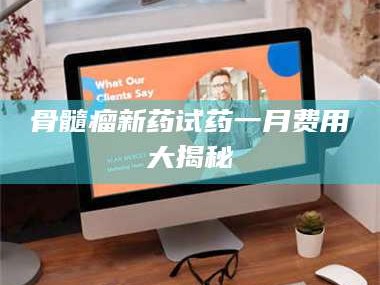 阜宁骨髓瘤新药试药一月费用大揭秘