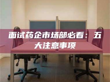 阜宁面试药企市场部必看：五大注意事项