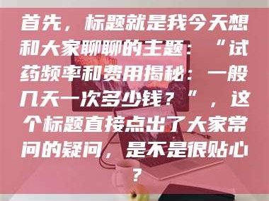 阜宁首先，标题就是我今天想和大家聊聊的主题：“试药频率和费用揭秘：一般几天一次多少钱？”，这个标题直接点出了大家常问的疑问，是不是很贴心？