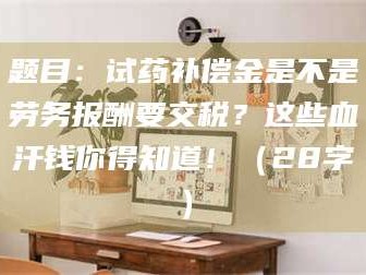 阜宁题目：试药补偿金是不是劳务报酬要交税？这些血汗钱你得知道！（28字）