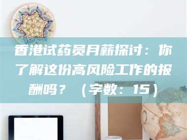 阜宁香港试药员月薪探讨：你了解这份高风险工作的报酬吗？（字数：15）