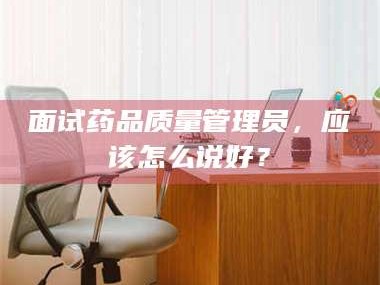 阜宁面试药品质量管理员，应该怎么说好？