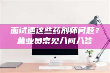 阜宁面试遇这些药剂师问题？营业员常见八问八答 第1张