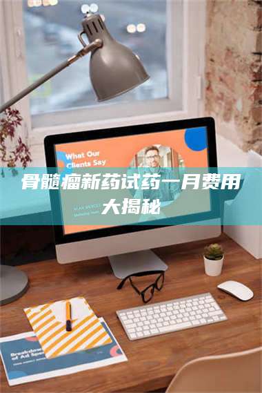 阜宁骨髓瘤新药试药一月费用大揭秘 第1张