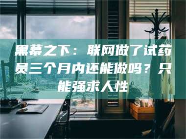 阜宁黑幕之下：联网做了试药员三个月内还能做吗？只能强求人性