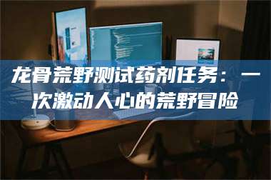 阜宁龙骨荒野测试药剂任务：一次激动人心的荒野冒险