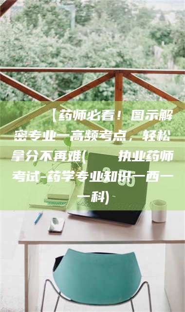 阜宁📌【药师必看！图示解密专业一高频考点，轻松拿分不再难(📍执业药师考试-药学专业知识一西一一科)