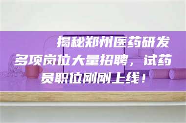 阜宁🔍 揭秘郑州医药研发多项岗位大量招聘，试药员职位刚刚上线！