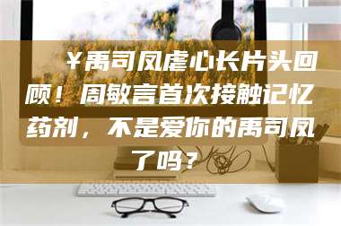 阜宁🔥禹司凤虐心长片头回顾！周敏言首次接触记忆药剂，不是爱你的禹司凤了吗？✨
